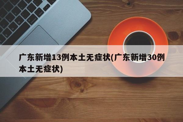 广东新增13例本土无症状(广东新增30例本土无症状)