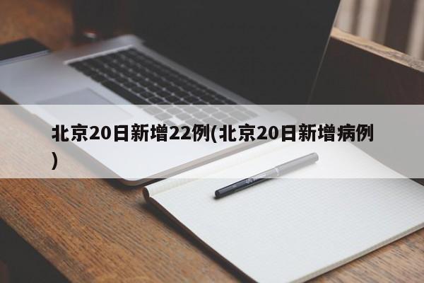 北京20日新增22例(北京20日新增病例)