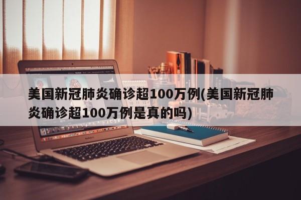 美国新冠肺炎确诊超100万例(美国新冠肺炎确诊超100万例是真的吗)