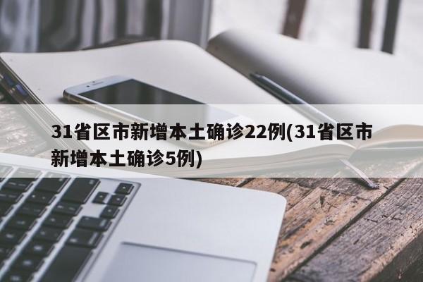 31省区市新增本土确诊22例(31省区市新增本土确诊5例)