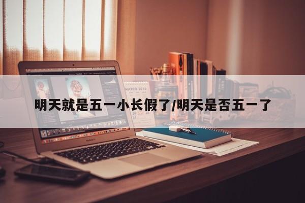 明天就是五一小长假了/明天是否五一了