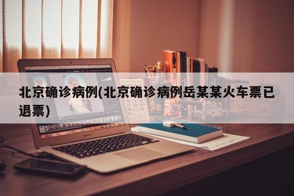 北京确诊病例(北京确诊病例岳某某火车票已退票)