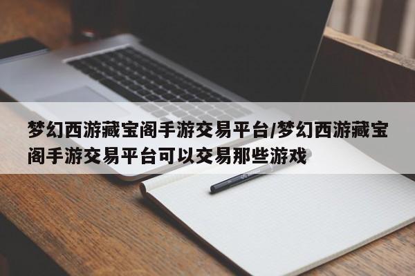 梦幻西游藏宝阁手游交易平台/梦幻西游藏宝阁手游交易平台可以交易那些游戏