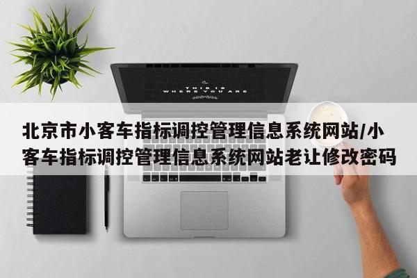 北京市小客车指标调控管理信息系统网站/小客车指标调控管理信息系统网站老让修改密码
