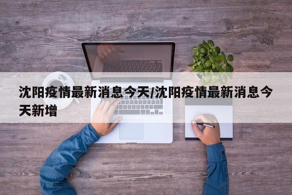 沈阳疫情最新消息今天/沈阳疫情最新消息今天新增
