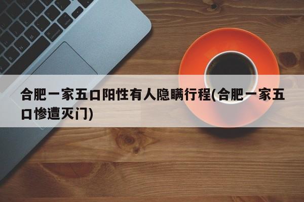 合肥一家五口阳性有人隐瞒行程(合肥一家五口惨遭灭门)