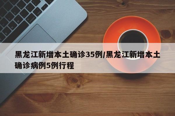 黑龙江新增本土确诊35例/黑龙江新增本土确诊病例5例行程