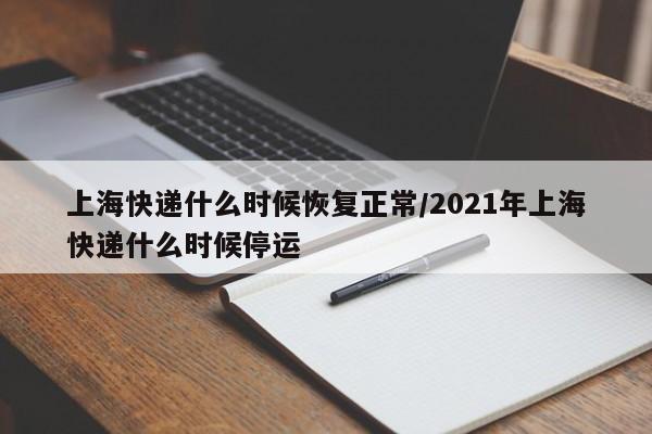 上海快递什么时候恢复正常/2021年上海快递什么时候停运