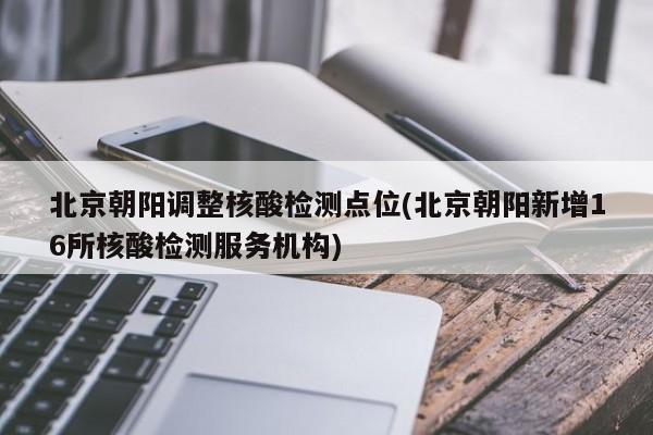 北京朝阳调整核酸检测点位(北京朝阳新增16所核酸检测服务机构)
