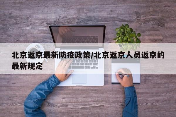 北京返京最新防疫政策/北京返京人员返京的最新规定
