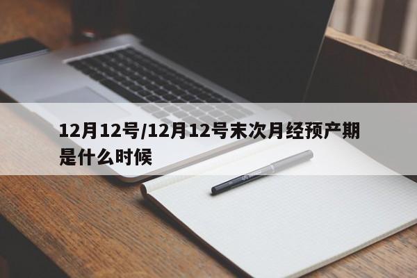 12月12号/12月12号末次月经预产期是什么时候