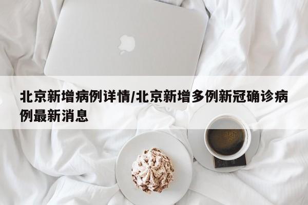 北京新增病例详情/北京新增多例新冠确诊病例最新消息