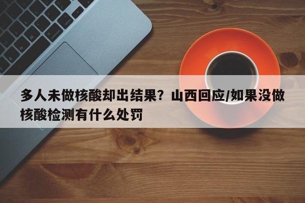 多人未做核酸却出结果？山西回应/如果没做核酸检测有什么处罚