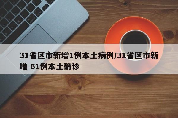31省区市新增1例本土病例/31省区市新增 61例本土确诊