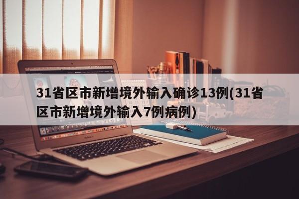 31省区市新增境外输入确诊13例(31省区市新增境外输入7例病例)