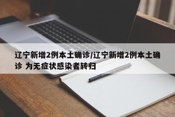 辽宁新增2例本土确诊/辽宁新增2例本土确诊 为无症状感染者转归
