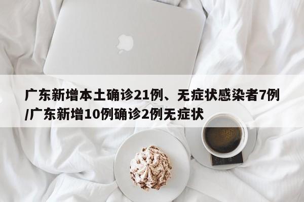 广东新增本土确诊21例、无症状感染者7例/广东新增10例确诊2例无症状