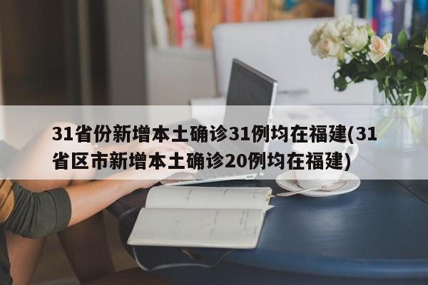 31省份新增本土确诊31例均在福建(31省区市新增本土确诊20例均在福建)