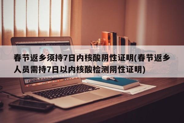 春节返乡须持7日内核酸阴性证明(春节返乡人员需持7日以内核酸检测阴性证明)