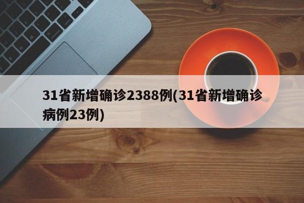 31省新增确诊2388例(31省新增确诊病例23例)