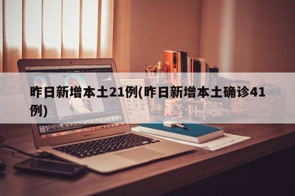 昨日新增本土21例(昨日新增本土确诊41例)