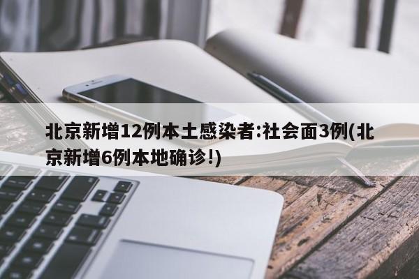 北京新增12例本土感染者:社会面3例(北京新增6例本地确诊!)