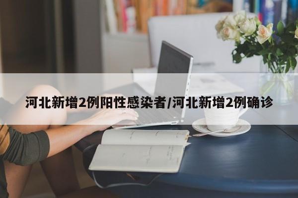 河北新增2例阳性感染者/河北新增2例确诊