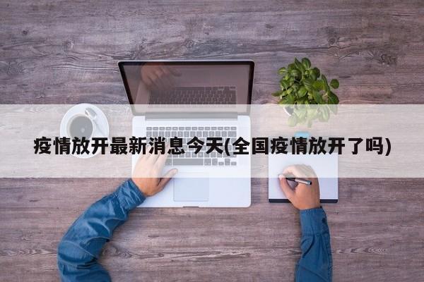 疫情放开最新消息今天(全国疫情放开了吗)