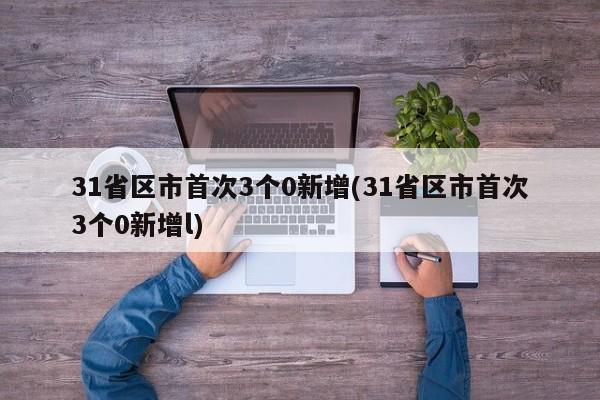 31省区市首次3个0新增(31省区市首次3个0新增l)
