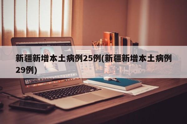 新疆新增本土病例25例(新疆新增本土病例29例)