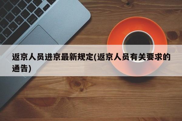 返京人员进京最新规定(返京人员有关要求的通告)