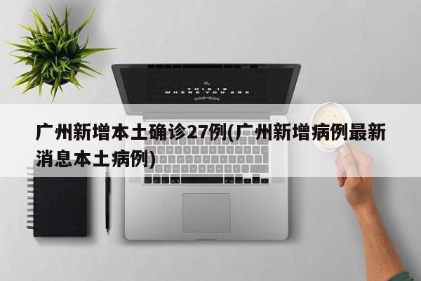 广州新增本土确诊27例(广州新增病例最新消息本土病例)