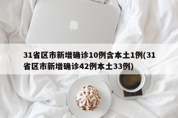 31省区市新增确诊10例含本土1例(31省区市新增确诊42例本土33例)