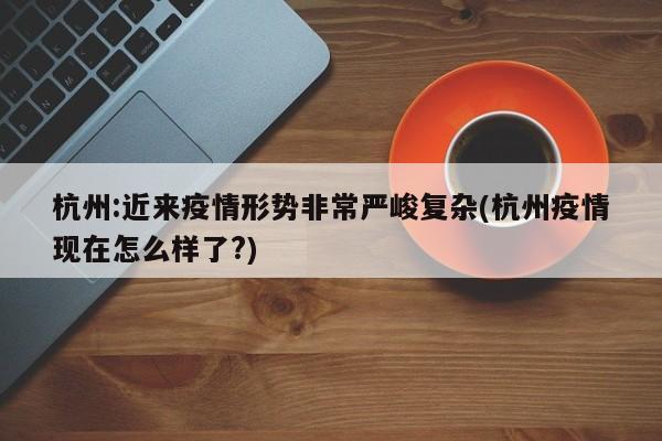 杭州:近来疫情形势非常严峻复杂(杭州疫情现在怎么样了?)