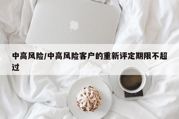 中高风险/中高风险客户的重新评定期限不超过