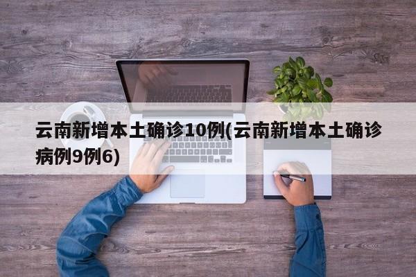 云南新增本土确诊10例(云南新增本土确诊病例9例6)