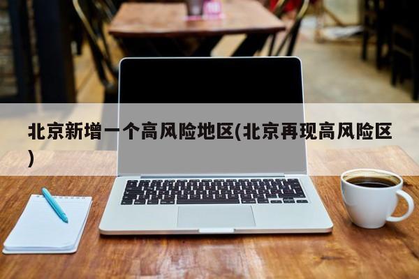 北京新增一个高风险地区(北京再现高风险区)