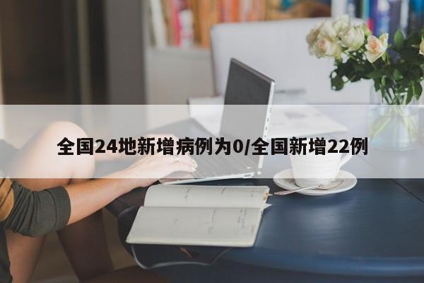 全国24地新增病例为0/全国新增22例