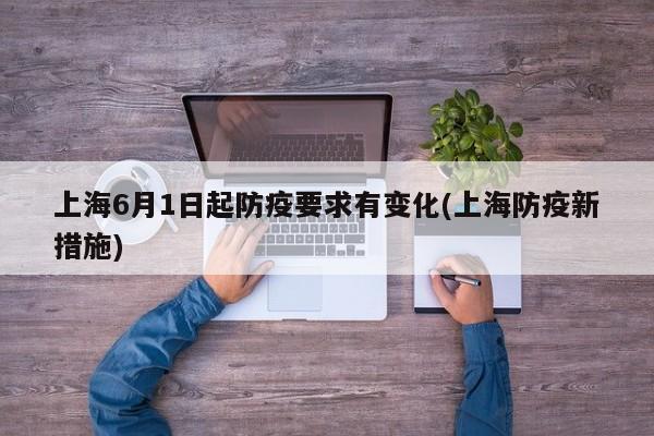 上海6月1日起防疫要求有变化(上海防疫新措施)
