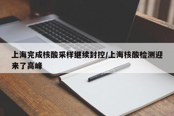 上海完成核酸采样继续封控/上海核酸检测迎来了高峰