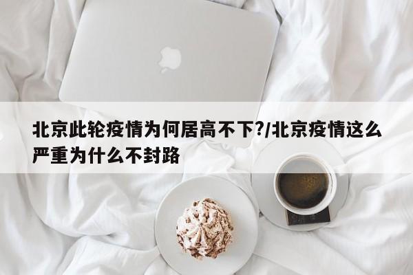 北京此轮疫情为何居高不下?/北京疫情这么严重为什么不封路