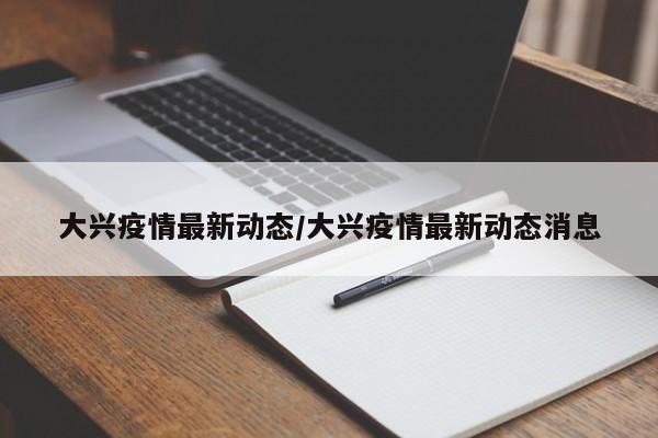 大兴疫情最新动态/大兴疫情最新动态消息