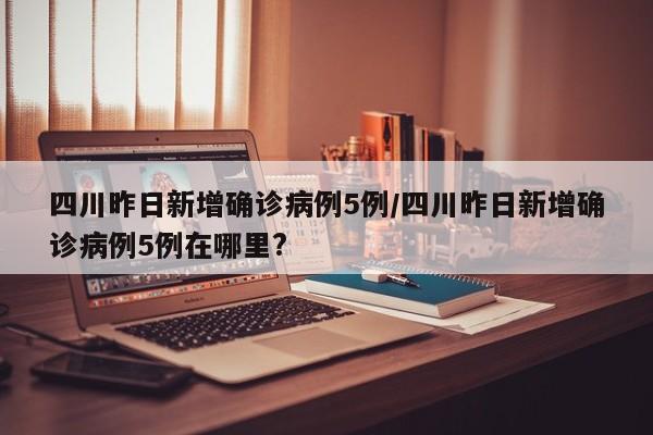 四川昨日新增确诊病例5例/四川昨日新增确诊病例5例在哪里?