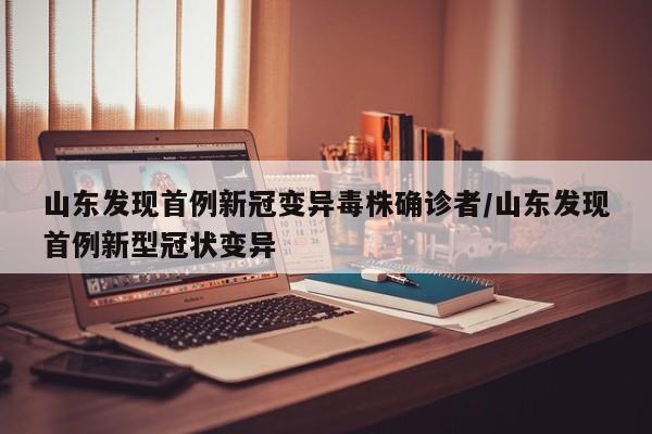 山东发现首例新冠变异毒株确诊者/山东发现首例新型冠状变异