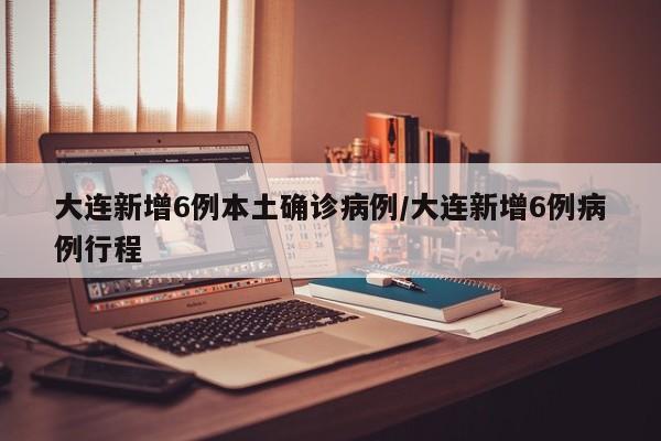 大连新增6例本土确诊病例/大连新增6例病例行程