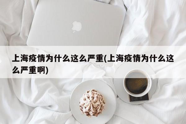 上海疫情为什么这么严重(上海疫情为什么这么严重啊)