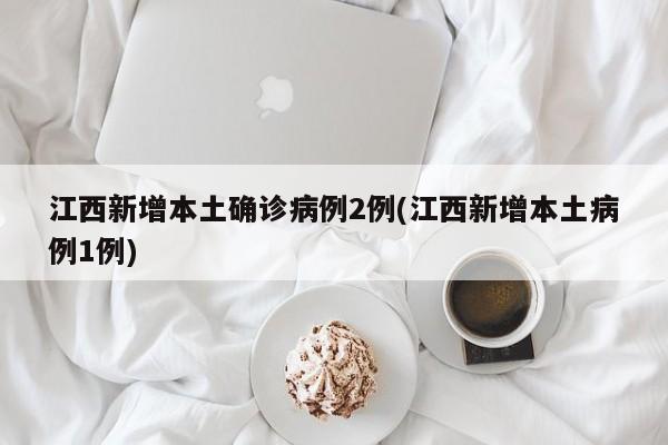 江西新增本土确诊病例2例(江西新增本土病例1例)