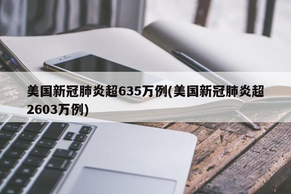 美国新冠肺炎超635万例(美国新冠肺炎超2603万例)