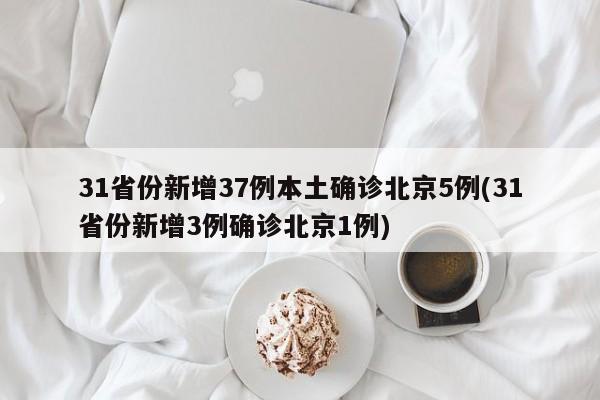 31省份新增37例本土确诊北京5例(31省份新增3例确诊北京1例)