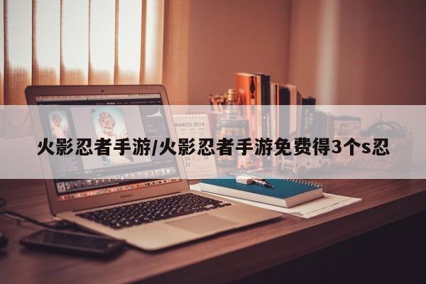 火影忍者手游/火影忍者手游免费得3个s忍